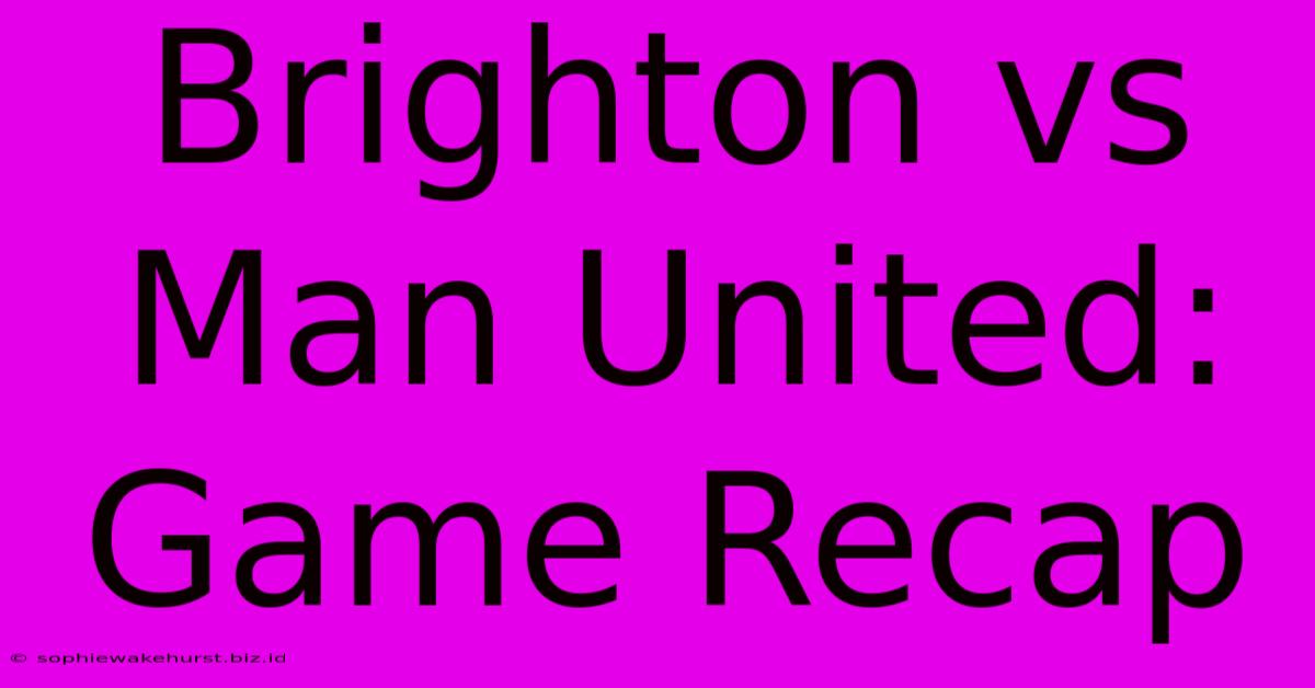 Brighton Vs Man United: Game Recap