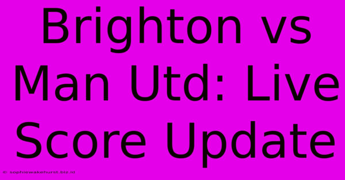 Brighton Vs Man Utd: Live Score Update