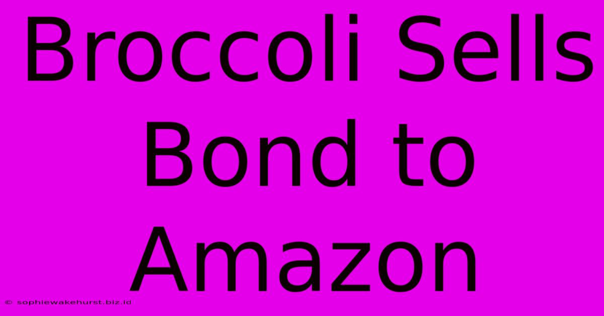 Broccoli Sells Bond To Amazon