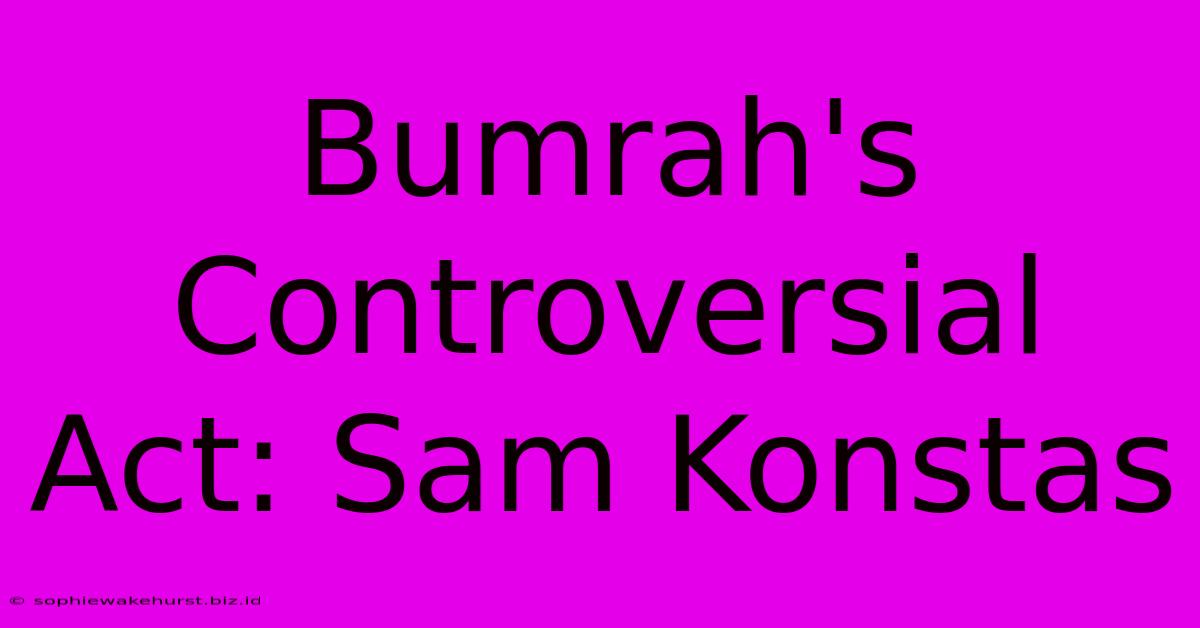 Bumrah's Controversial Act: Sam Konstas