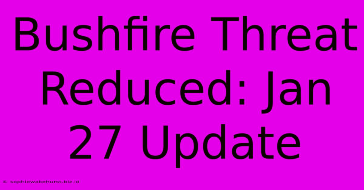 Bushfire Threat Reduced: Jan 27 Update