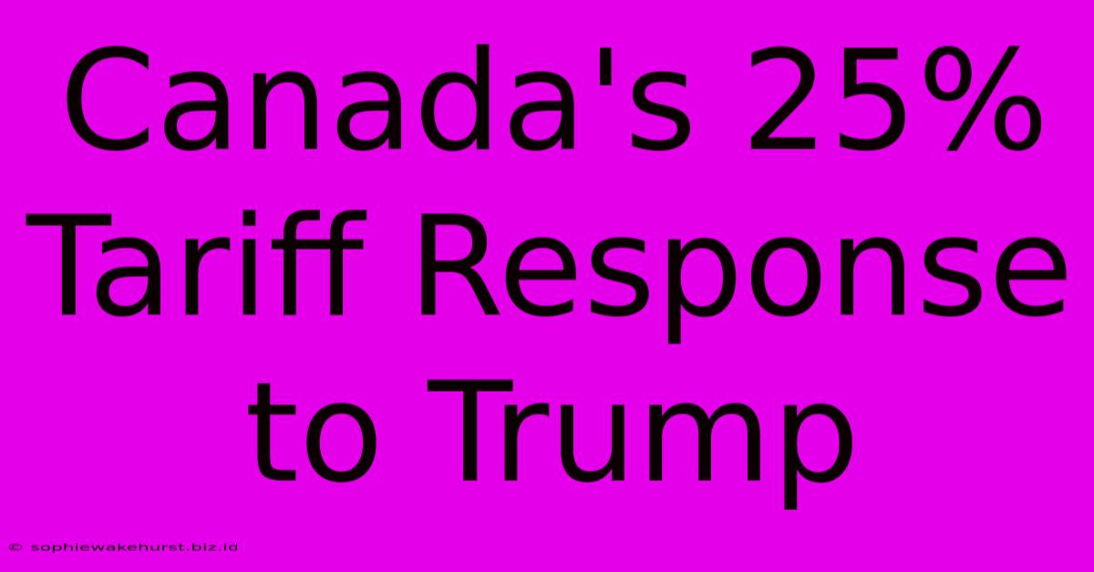 Canada's 25% Tariff Response To Trump