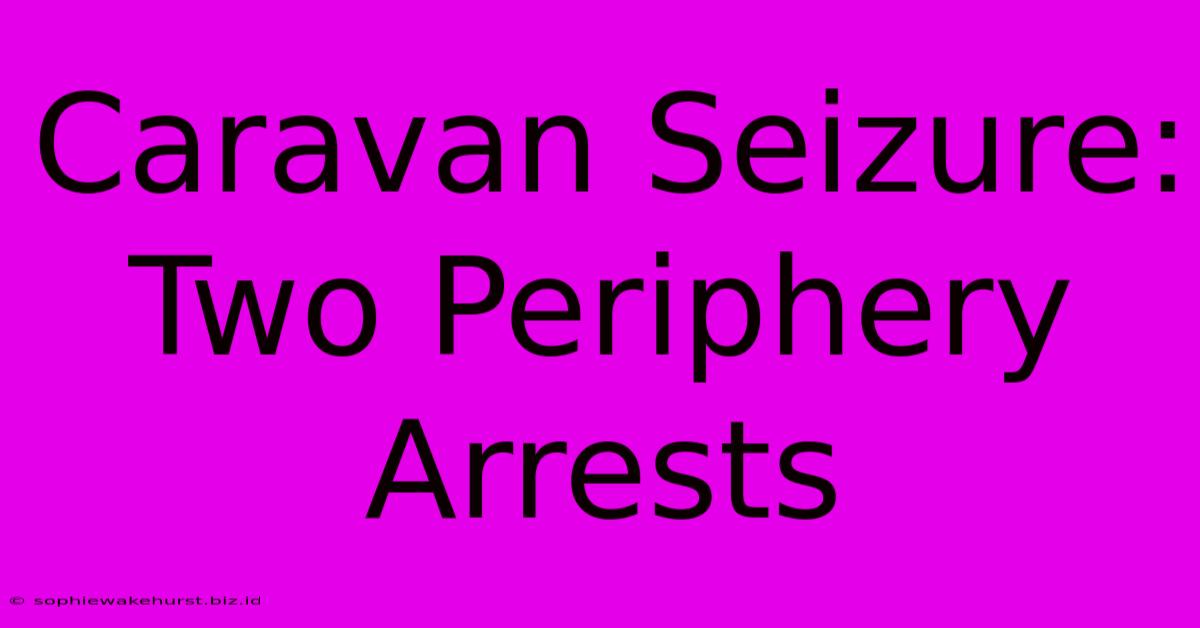 Caravan Seizure: Two Periphery Arrests