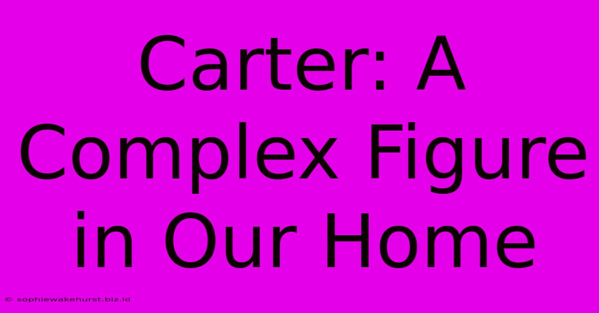 Carter: A Complex Figure In Our Home