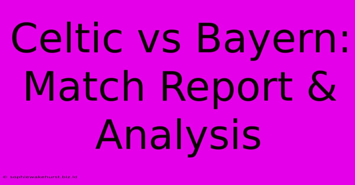 Celtic Vs Bayern: Match Report & Analysis