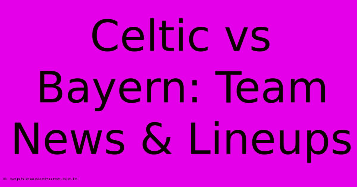 Celtic Vs Bayern: Team News & Lineups