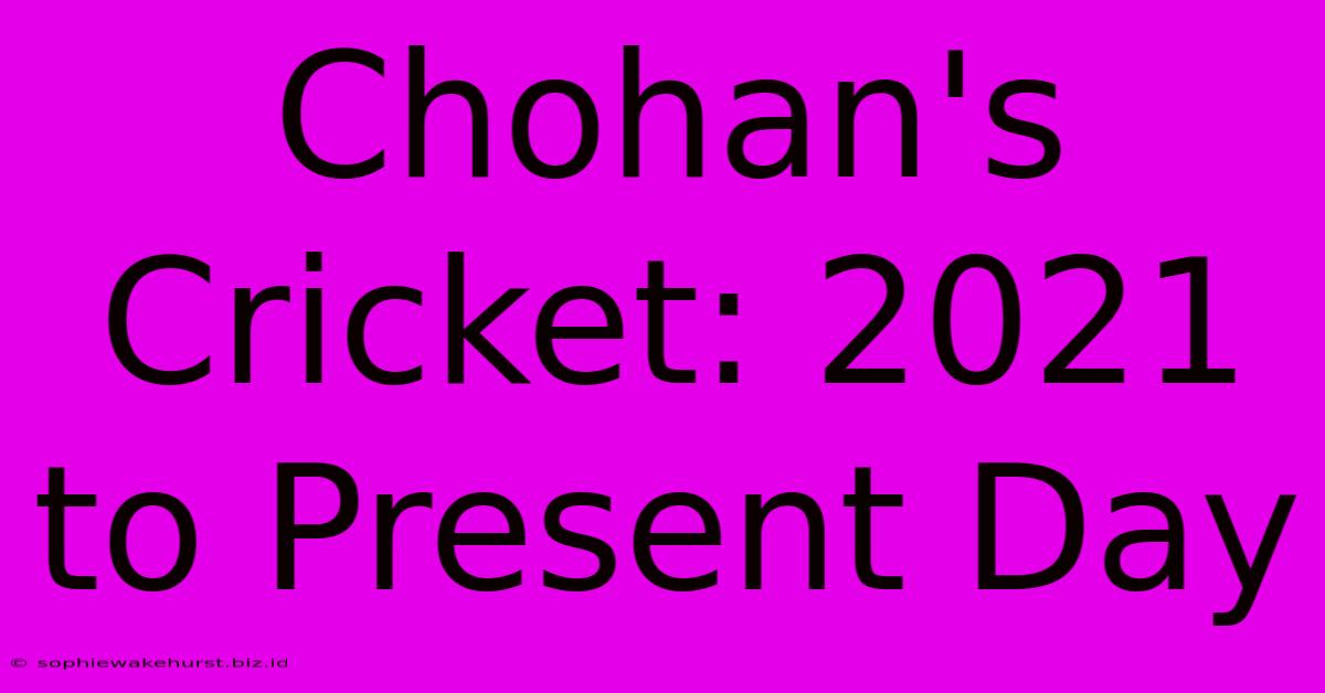 Chohan's Cricket: 2021 To Present Day