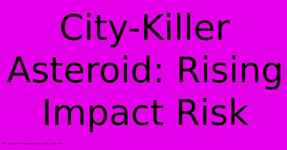 City-Killer Asteroid: Rising Impact Risk