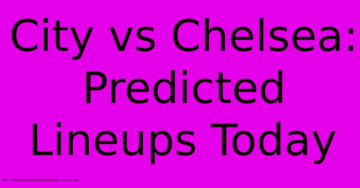 City Vs Chelsea: Predicted Lineups Today