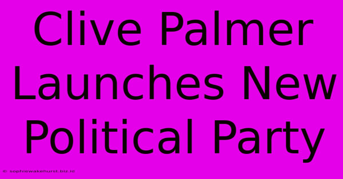 Clive Palmer Launches New Political Party