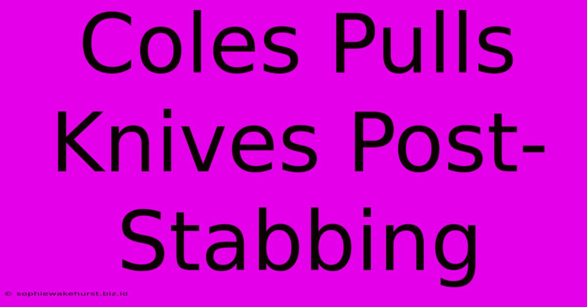 Coles Pulls Knives Post-Stabbing