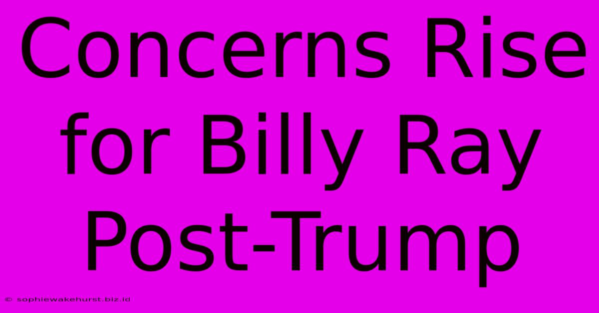 Concerns Rise For Billy Ray Post-Trump