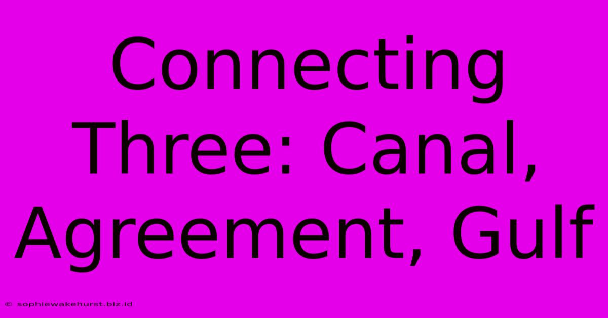 Connecting Three: Canal, Agreement, Gulf