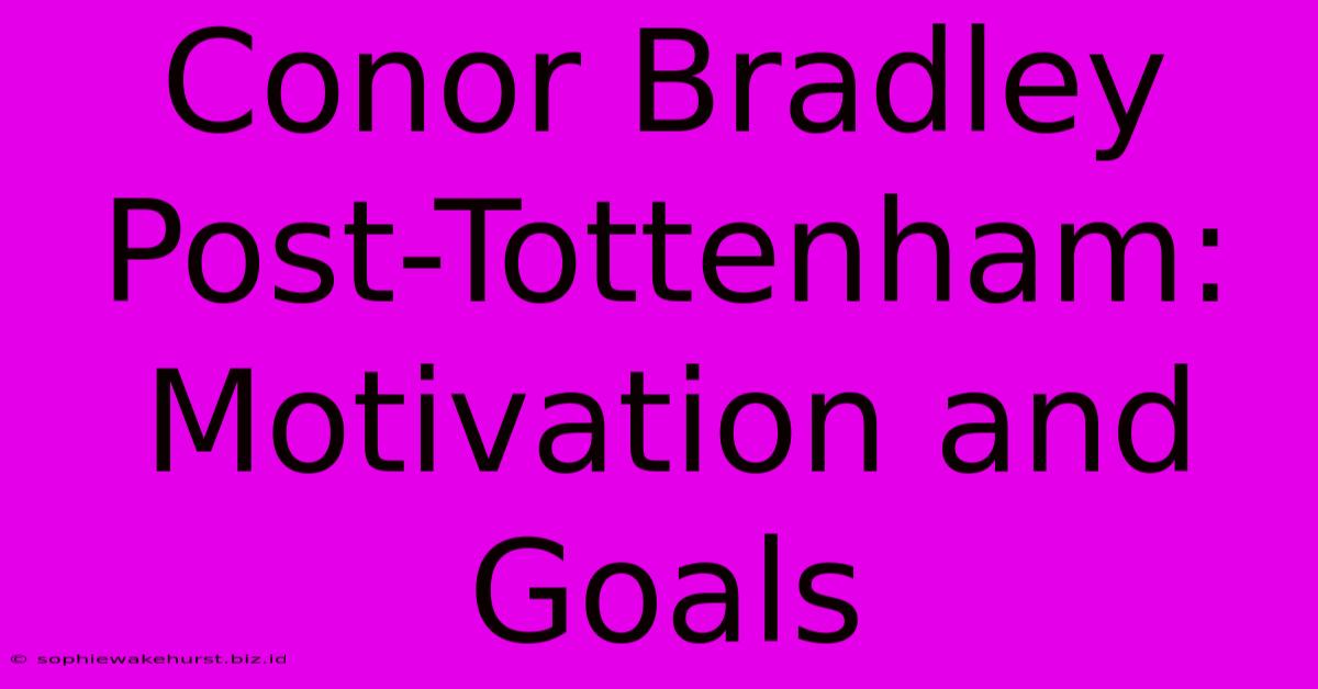 Conor Bradley Post-Tottenham:  Motivation And Goals