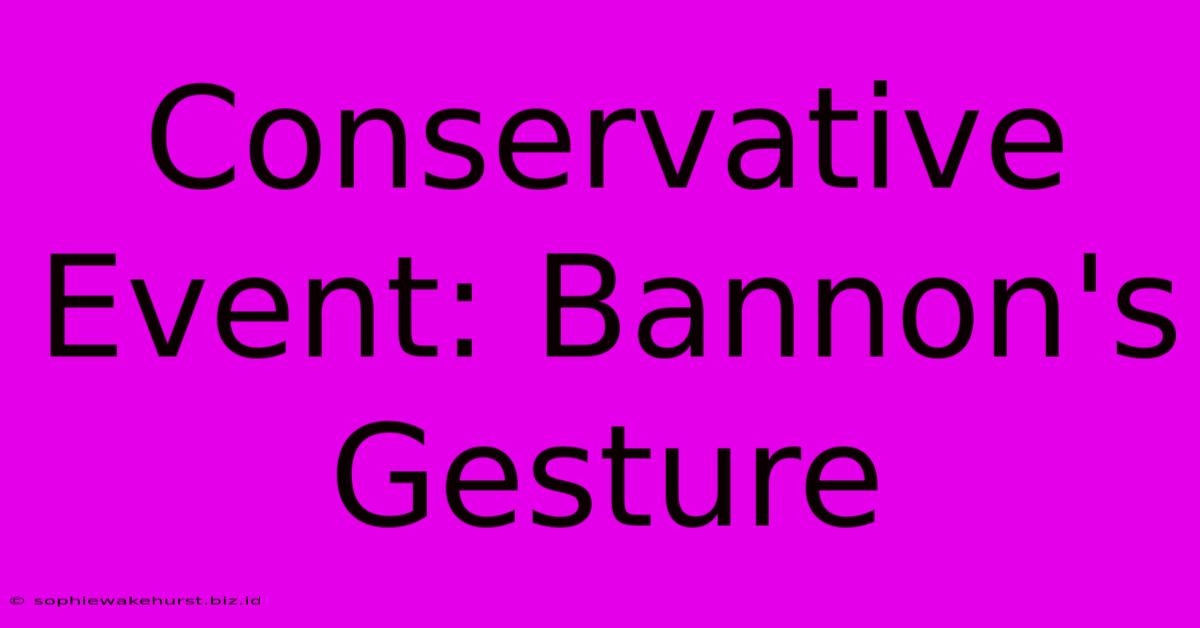 Conservative Event: Bannon's Gesture