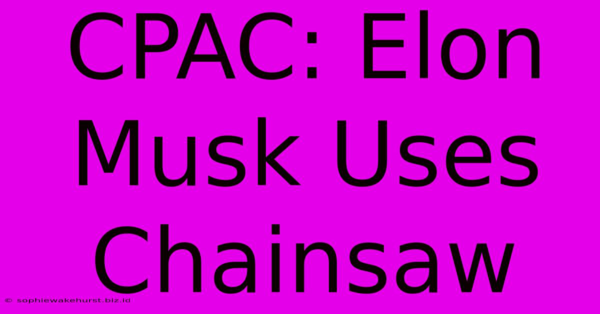 CPAC: Elon Musk Uses Chainsaw