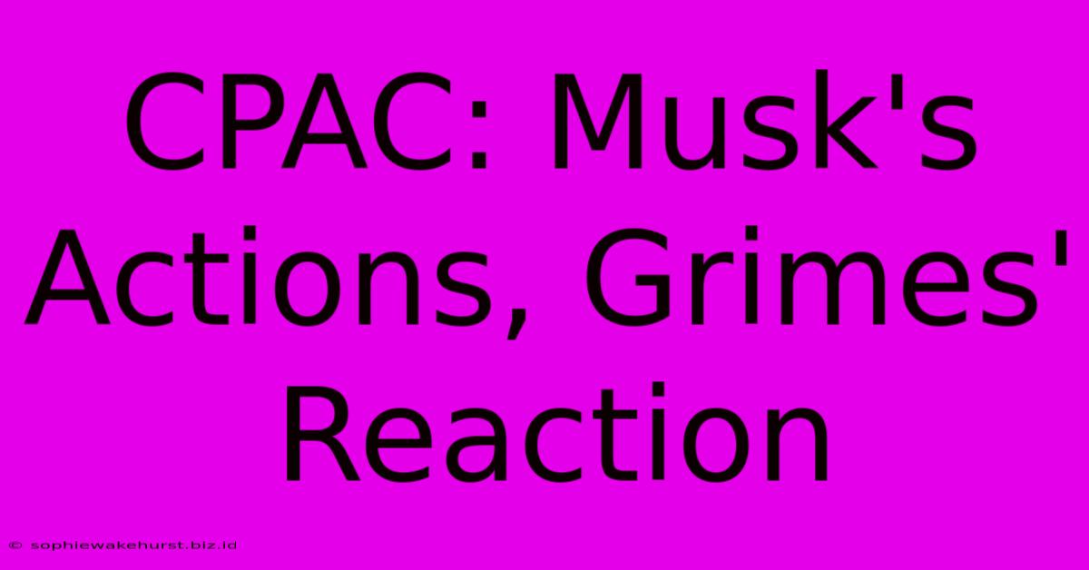 CPAC: Musk's Actions, Grimes' Reaction