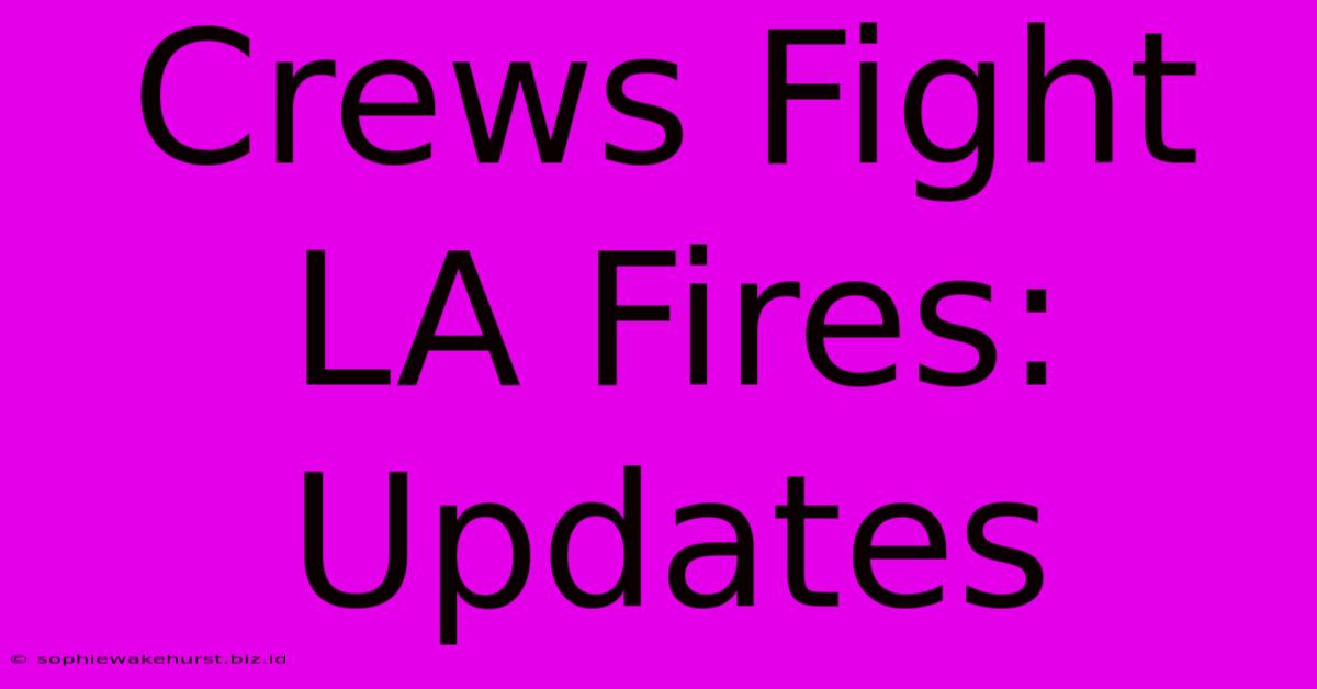 Crews Fight LA Fires: Updates