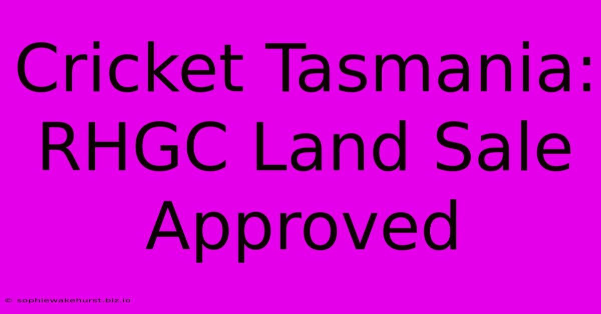 Cricket Tasmania: RHGC Land Sale Approved