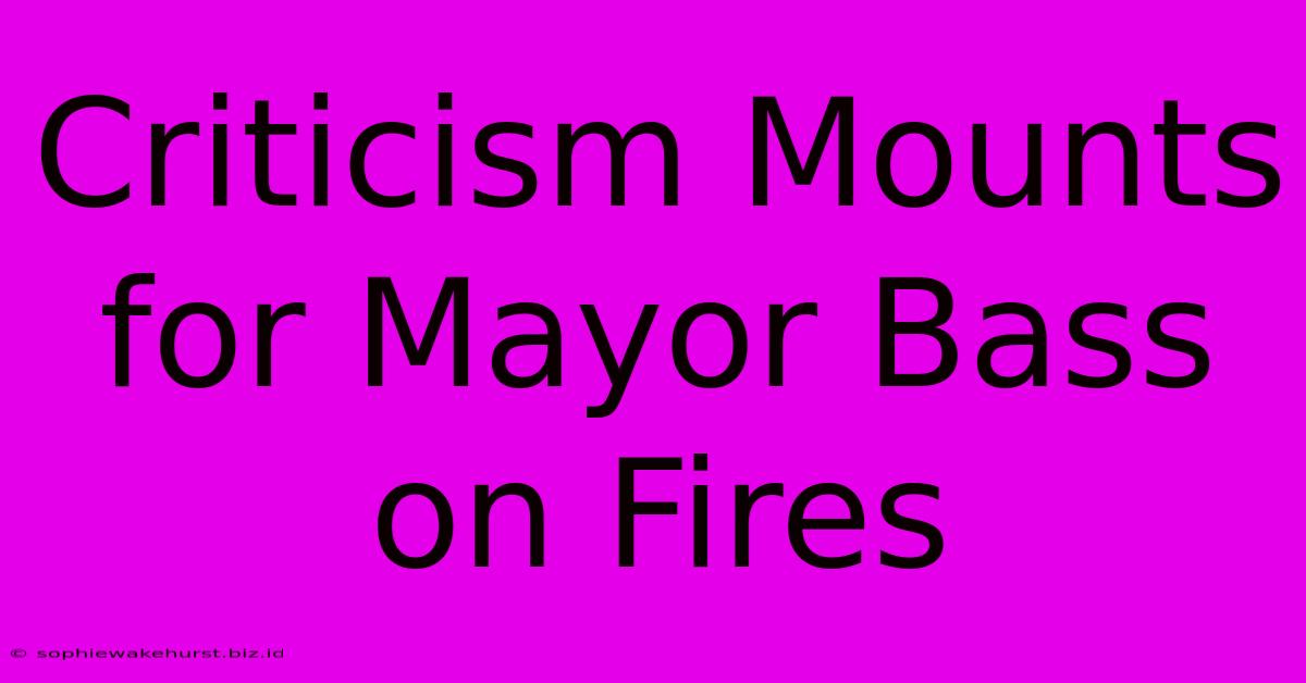 Criticism Mounts For Mayor Bass On Fires