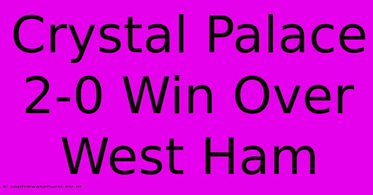 Crystal Palace 2-0 Win Over West Ham