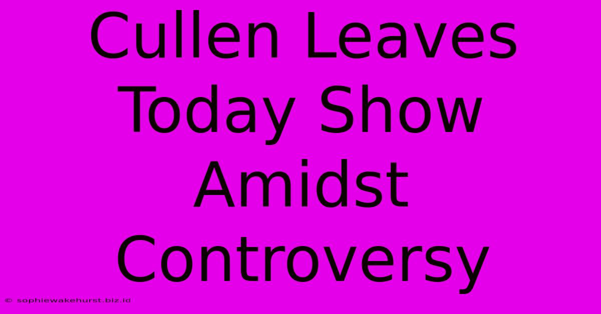 Cullen Leaves Today Show Amidst Controversy