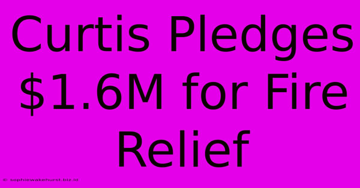 Curtis Pledges $1.6M For Fire Relief