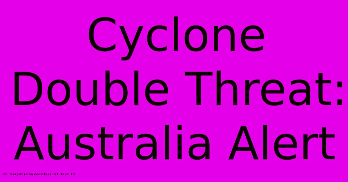 Cyclone Double Threat: Australia Alert