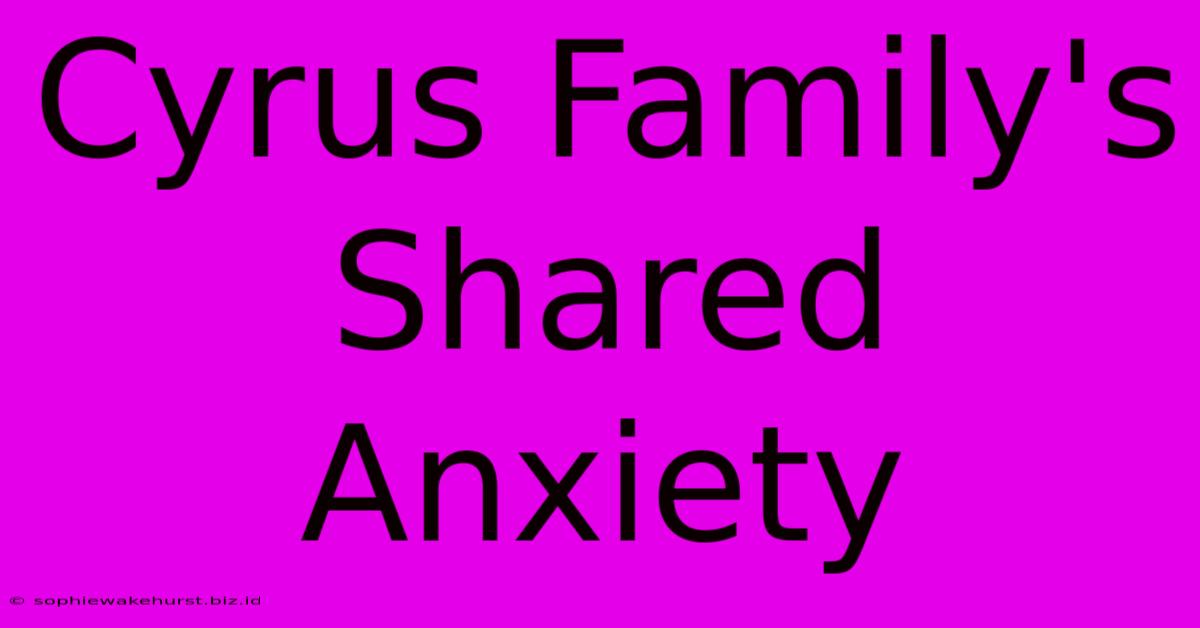 Cyrus Family's Shared Anxiety