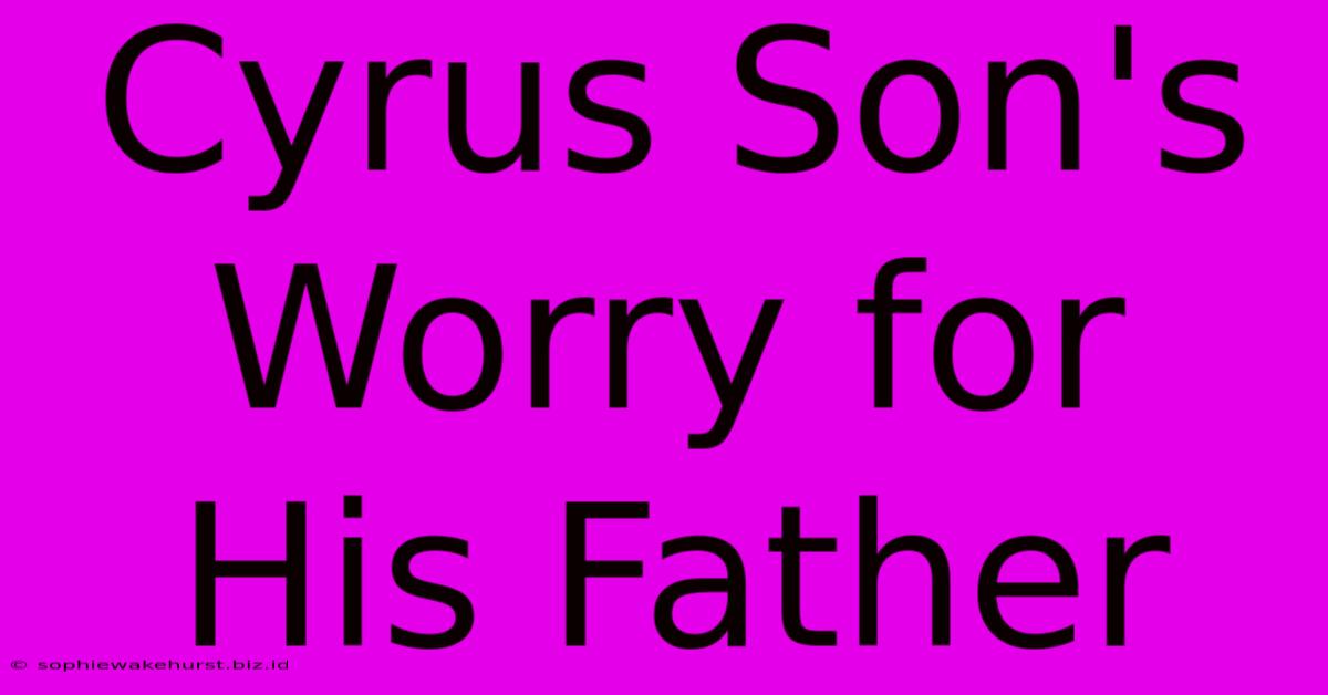 Cyrus Son's Worry For His Father