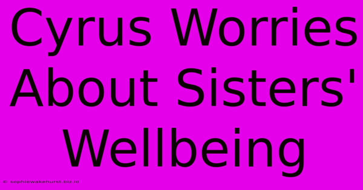 Cyrus Worries About Sisters' Wellbeing