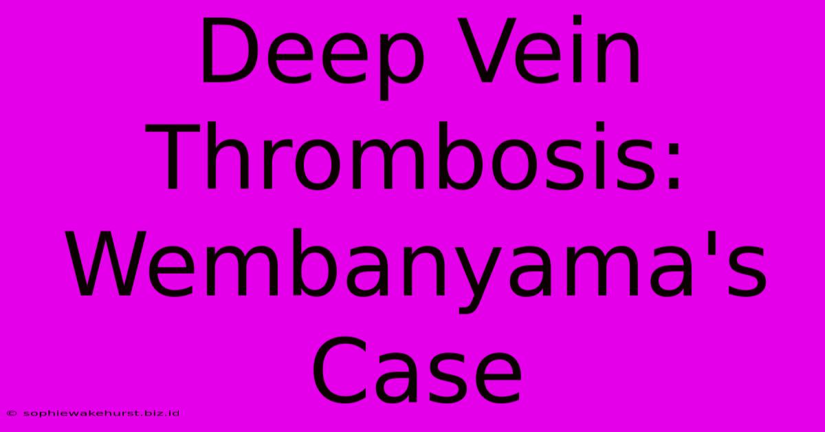 Deep Vein Thrombosis: Wembanyama's Case