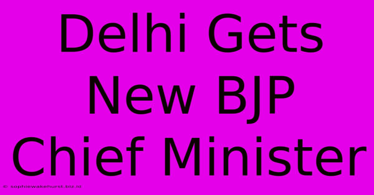 Delhi Gets New BJP Chief Minister