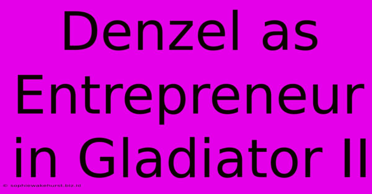 Denzel As Entrepreneur In Gladiator II