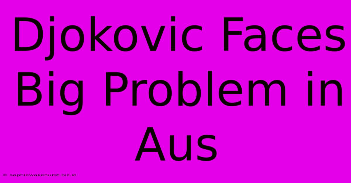 Djokovic Faces Big Problem In Aus