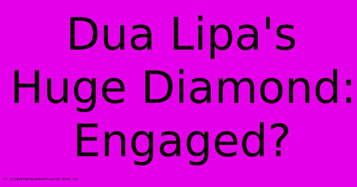 Dua Lipa's Huge Diamond: Engaged?