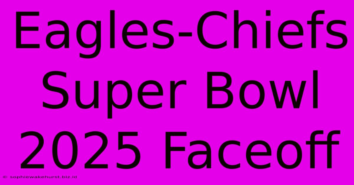 Eagles-Chiefs Super Bowl 2025 Faceoff