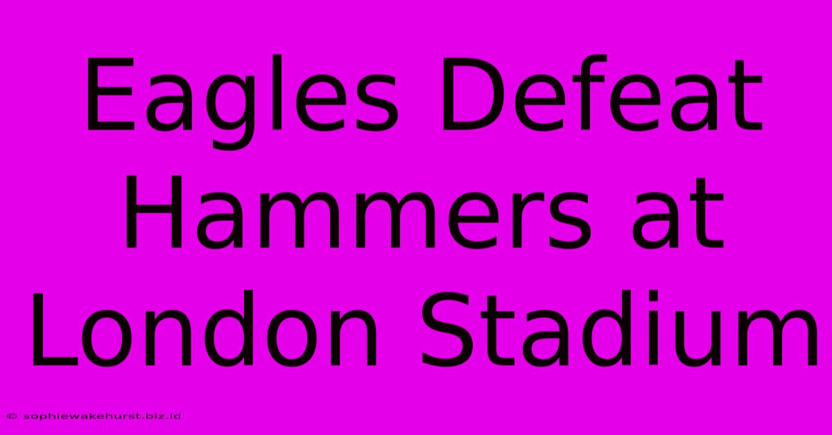 Eagles Defeat Hammers At London Stadium