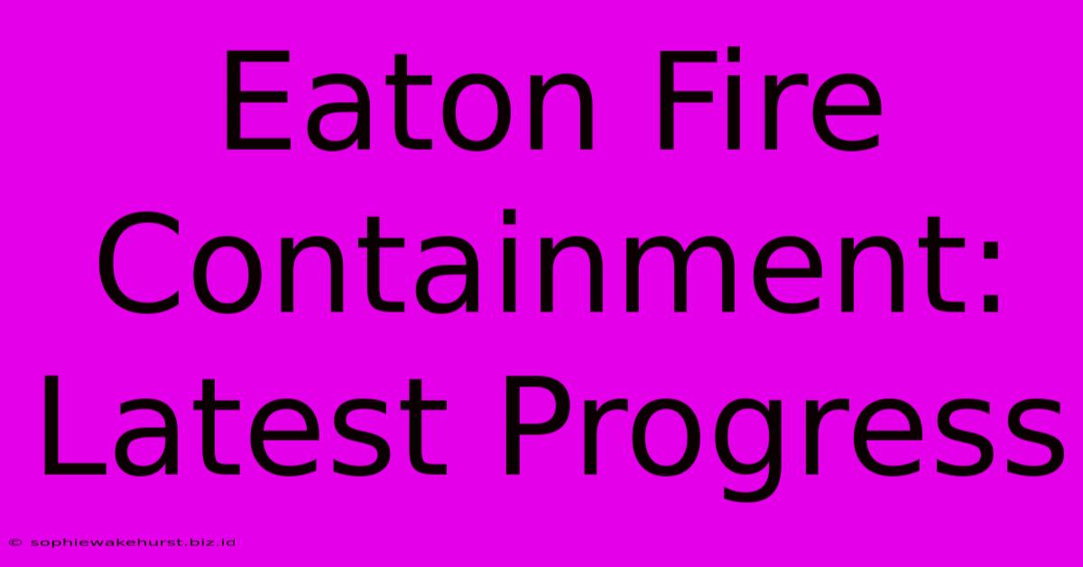 Eaton Fire Containment: Latest Progress