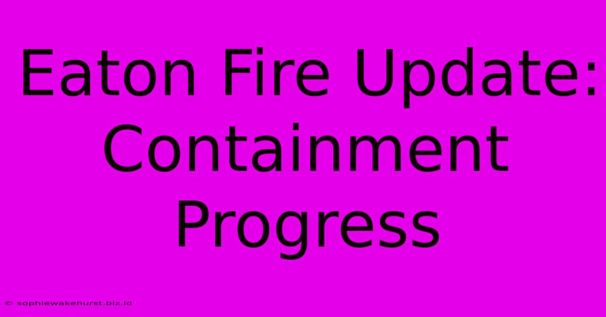 Eaton Fire Update: Containment Progress