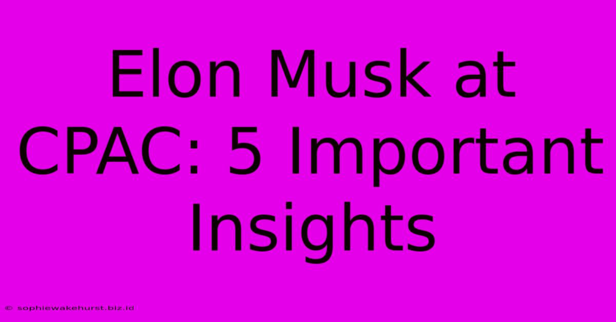 Elon Musk At CPAC: 5 Important Insights