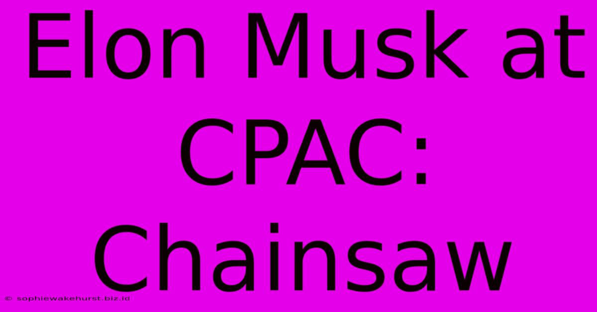 Elon Musk At CPAC: Chainsaw