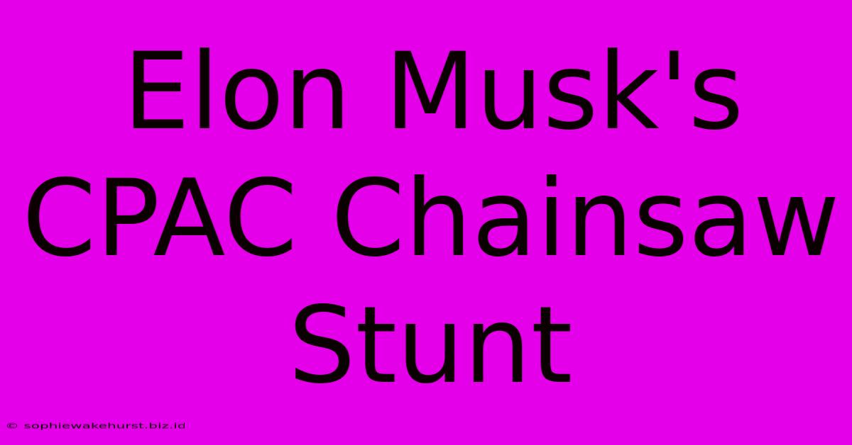 Elon Musk's CPAC Chainsaw Stunt