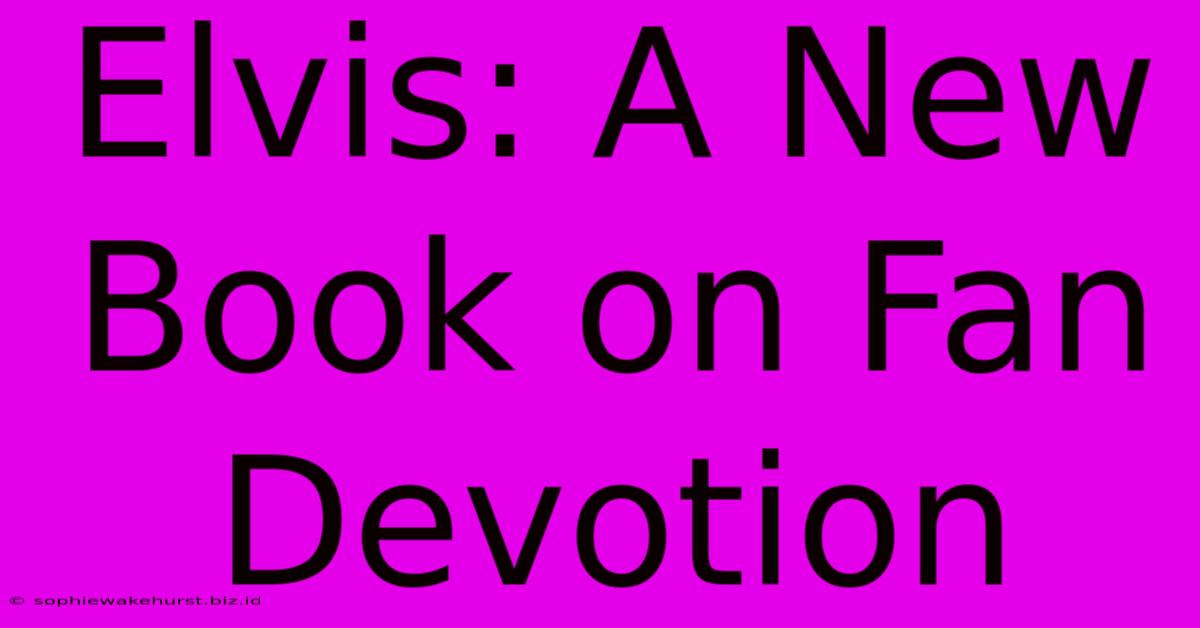 Elvis: A New Book On Fan Devotion