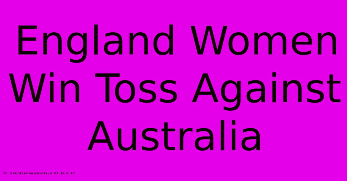 England Women Win Toss Against Australia