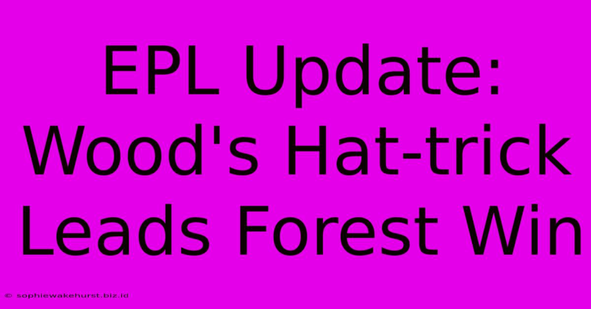 EPL Update: Wood's Hat-trick Leads Forest Win