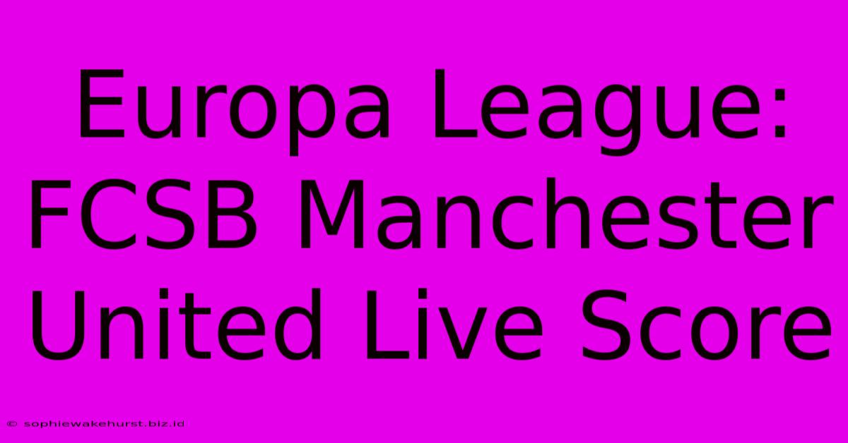 Europa League: FCSB Manchester United Live Score