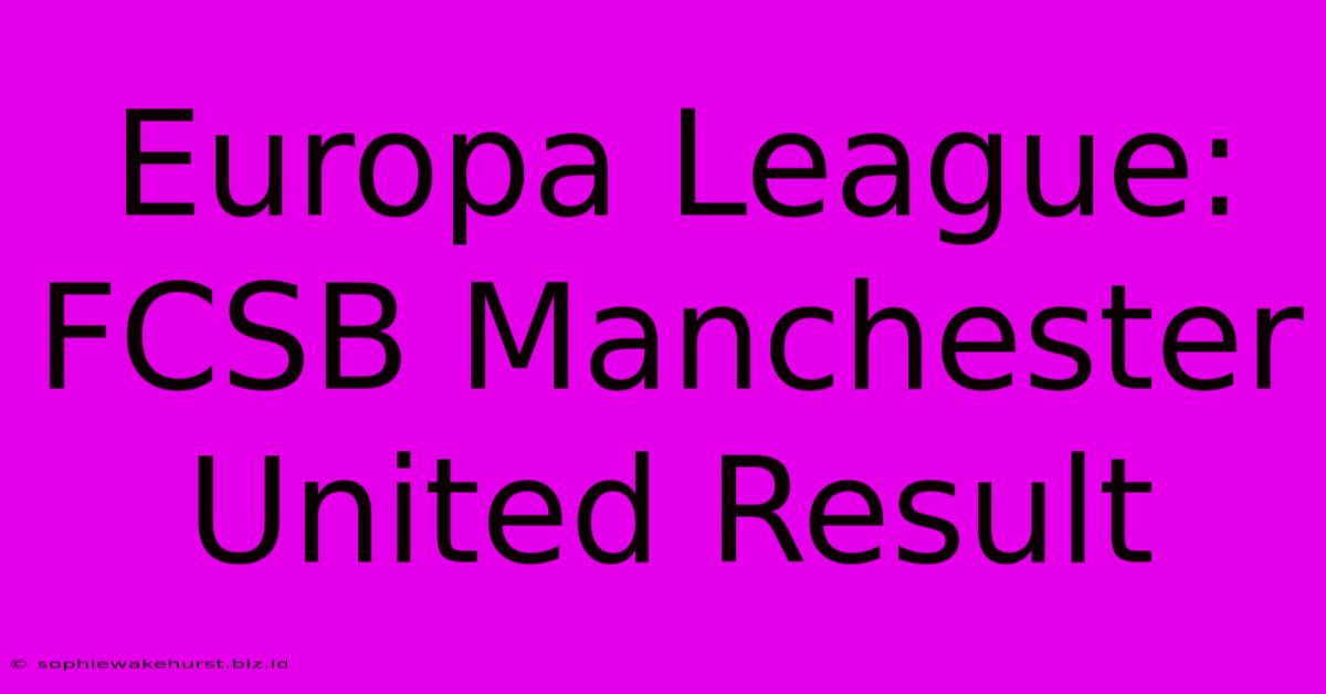 Europa League: FCSB Manchester United Result