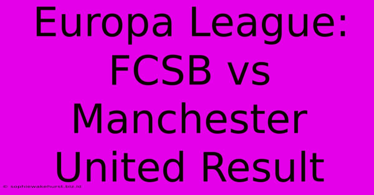 Europa League: FCSB Vs Manchester United Result