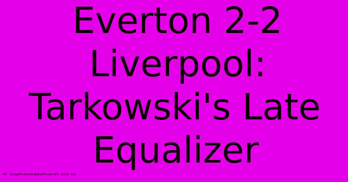 Everton 2-2 Liverpool: Tarkowski's Late Equalizer